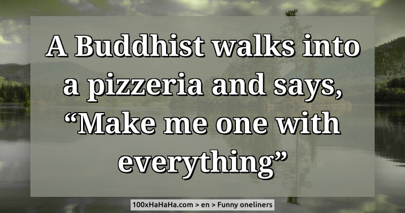 A Buddhist walks into a pizzeria and says, "Make me one with everything"