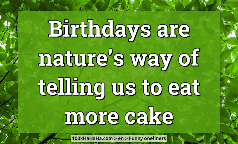 Birthdays are nature's way of telling us to eat more cake
