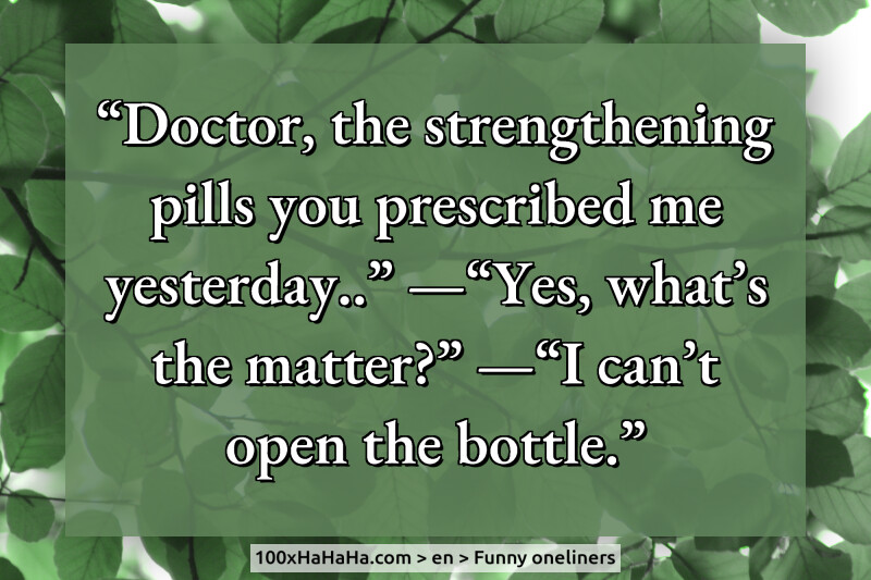 "Doctor, the strengthening pills you prescribed me yesterday.." —"Yes, what's the matter?" —"I can't open the bottle."