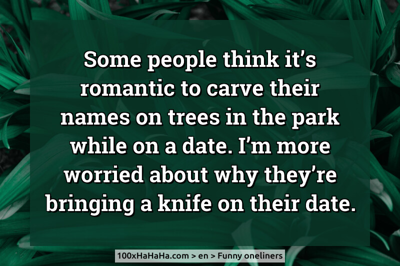 Some people think it's romantic to carve their names on trees in the park while on a date. I'm more worried about why they're bringing a knife on their date.