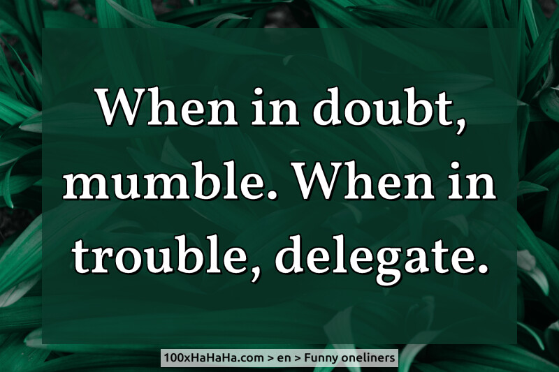 When in doubt, mumble. When in trouble, delegate.