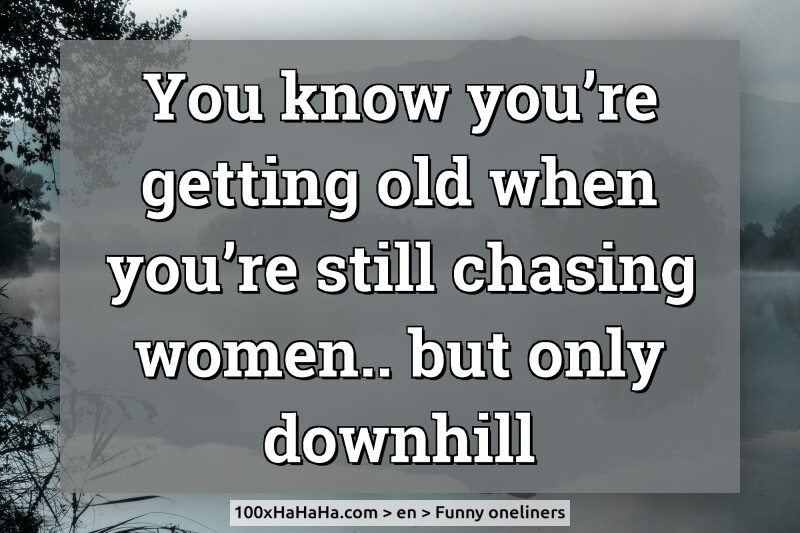 You know you're getting old when you're still chasing women.. but only downhill