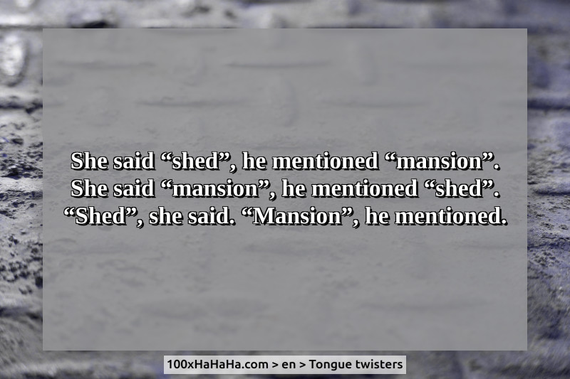 She said "shed", he mentioned "mansion". / She said "mansion", he mentioned "shed". / "Shed", she said. "Mansion", he mentioned.