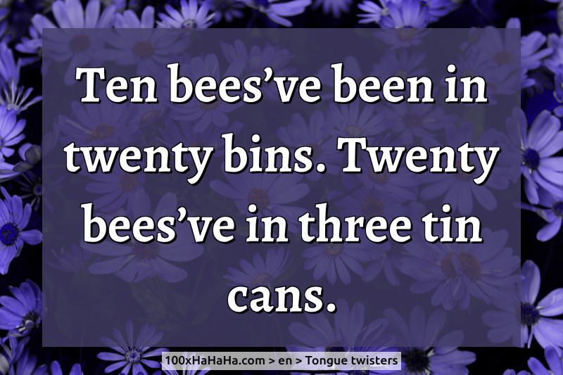 Ten bees've been in twenty bins. Twenty bees've in three tin cans.