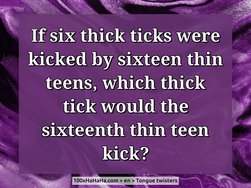 If six thick ticks were kicked by sixteen thin teens, which thick tick would the sixteenth thin teen kick?