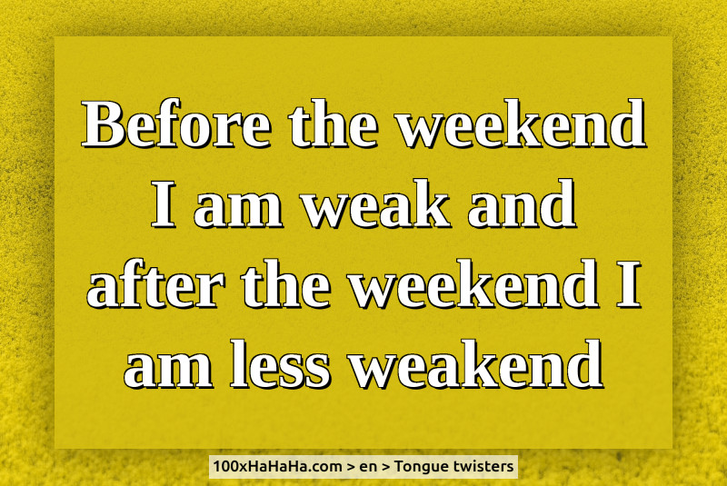 Before the weekend I am weak and after the weekend I am less weakend