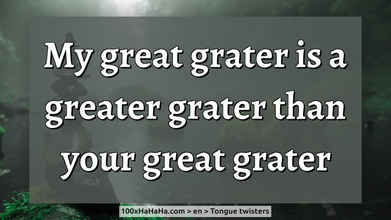 My great grater is a greater grater than your great grater
