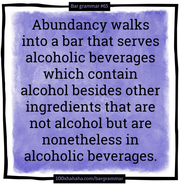 Abundancy walks into a bar that serves alcoholic beverages which contain alcohol besides other ingredients that are not alcohol but are nonetheless in alcoholic beverages.