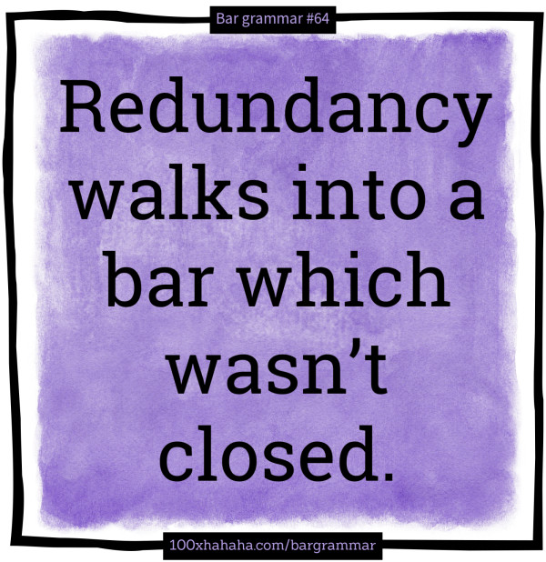 Redundancy walks into a bar which wasn't closed.