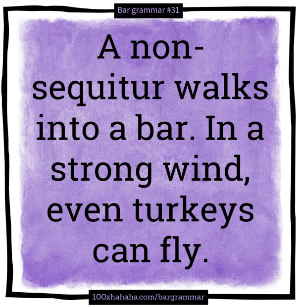 A non-sequitur walks into a bar. In a strong wind, even turkeys can fly.