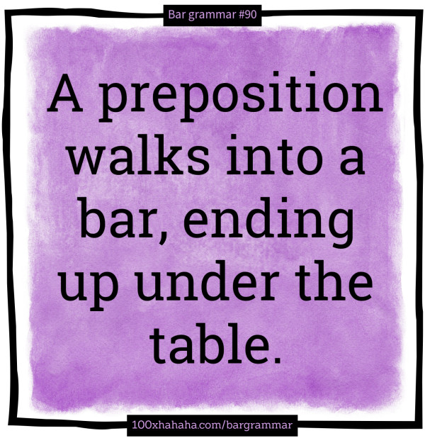 A preposition walks into a bar, ending up under the table.