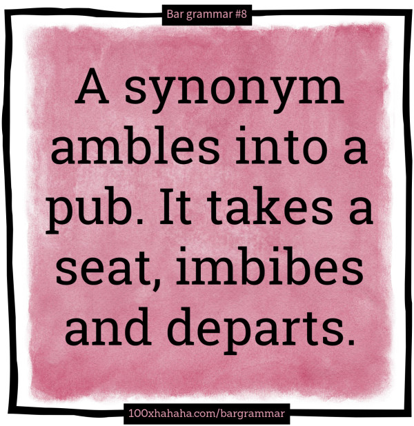 A synonym ambles into a pub. It takes a seat, imbibes and departs.