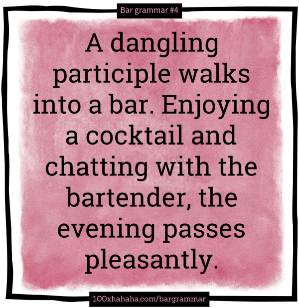 A dangling participle walks into a bar. Enjoying a cocktail and chatting with the bartender, the evening passes pleasantly.
