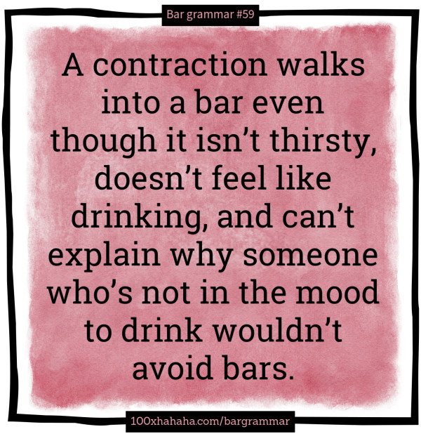 A contraction walks into a bar even though it isn't thirsty, doesn't feel like drinking, and can't explain why someone who's not in the mood to drink wouldn't avoid bars.