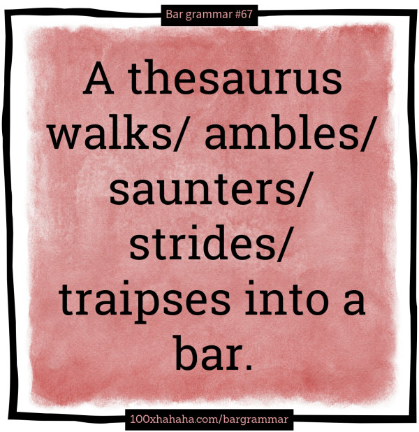 A thesaurus walks/ ambles/ saunters/ strides/ traipses into a bar.