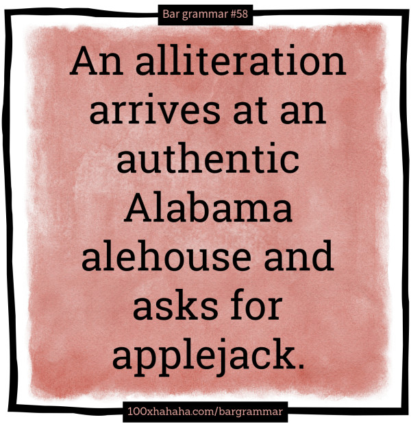 An alliteration arrives at an authentic Alabama alehouse and asks for applejack.