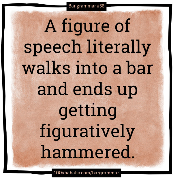 A figure of speech literally walks into a bar and ends up getting figuratively hammered.