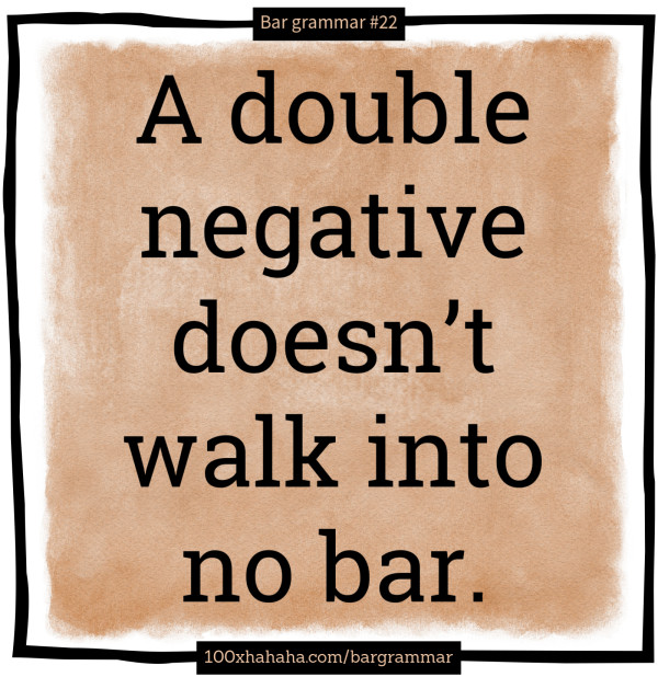 A double negative doesn't walk into no bar.