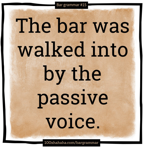 The bar was walked into by the passive voice.