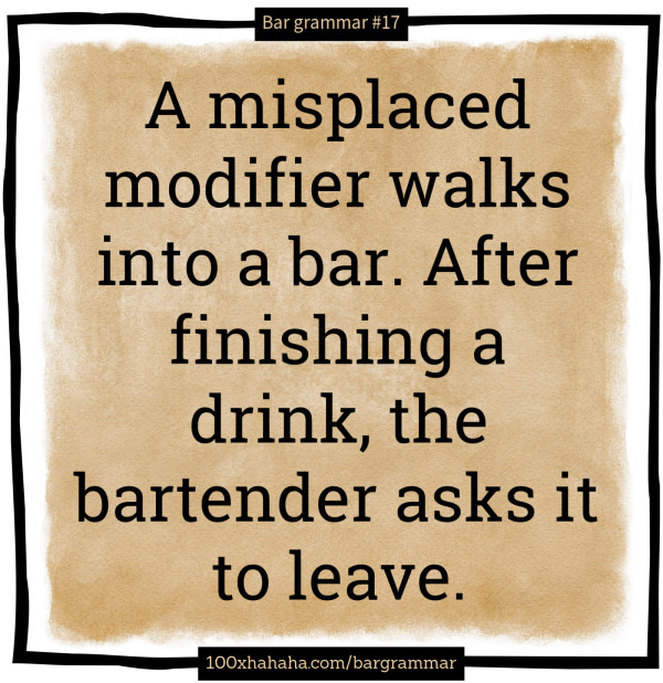 A misplaced modifier walks into a bar. After finishing a drink, the bartender asks it to leave.