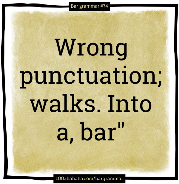 Wrong punctuation; walks. Into a, bar"