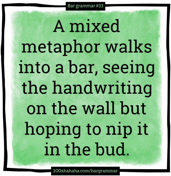 A mixed metaphor walks into a bar, seeing the handwriting on the wall but hoping to nip it in the bud.