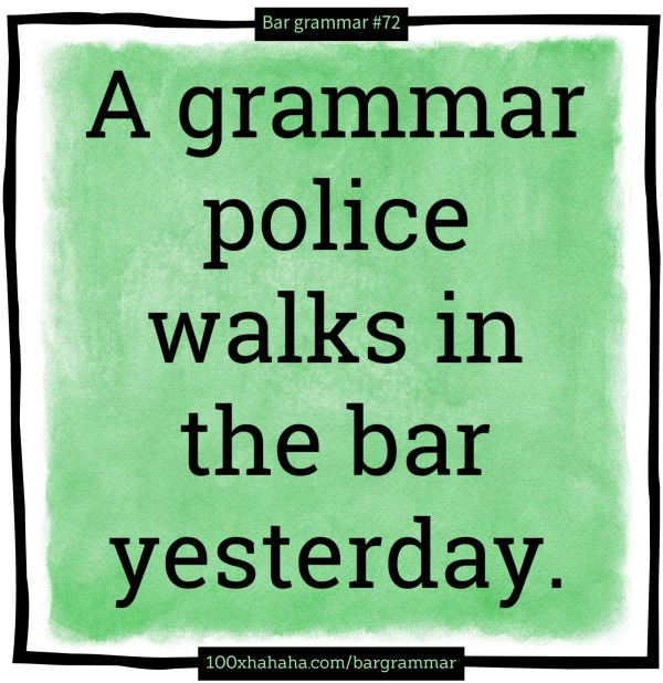 A grammar police walks in the bar yesterday.