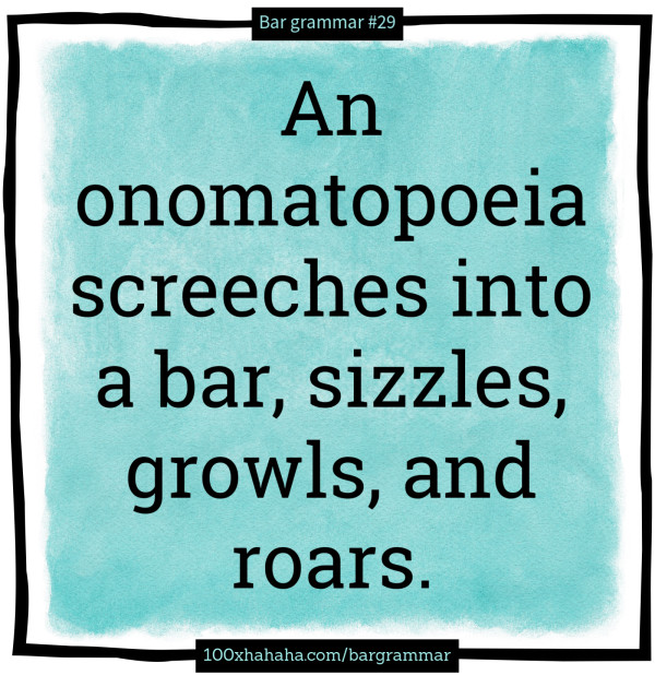 An onomatopoeia screeches into a bar, sizzles, growls, and roars.