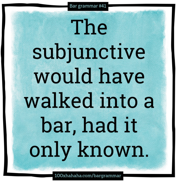 The subjunctive would have walked into a bar, had it only known.