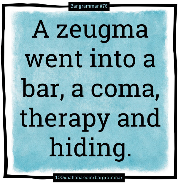 A zeugma went into a bar, a coma, therapy and hiding.