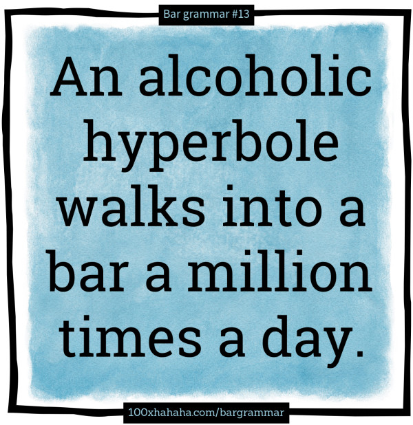 An alcoholic hyperbole walks into a bar a million times a day.