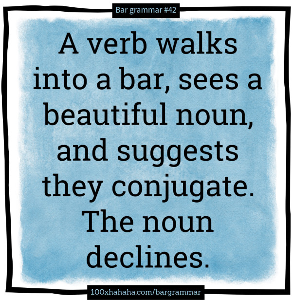 A verb walks into a bar, sees a beautiful noun, and suggests they conjugate. The noun declines.