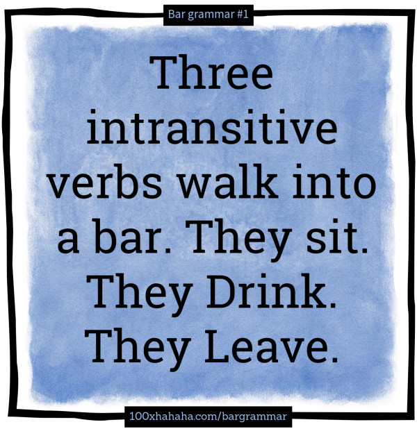 Three intransitive verbs walk into a bar. They sit. They Drink. They Leave.
