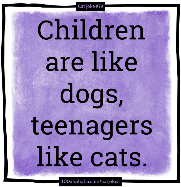 Children are like dogs, teenagers like cats.