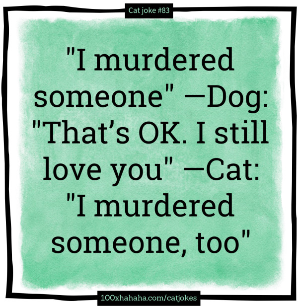 "I murdered someone" —Dog: "That's OK. I still love you" —Cat: "I murdered someone, too"