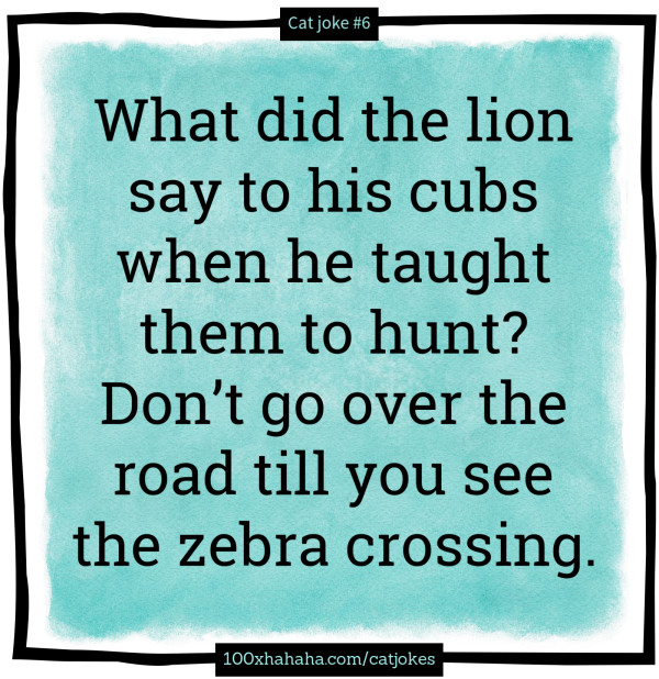 What did the lion say to his cubs when he taught them to hunt? Don't go over the road till you see the zebra crossing.