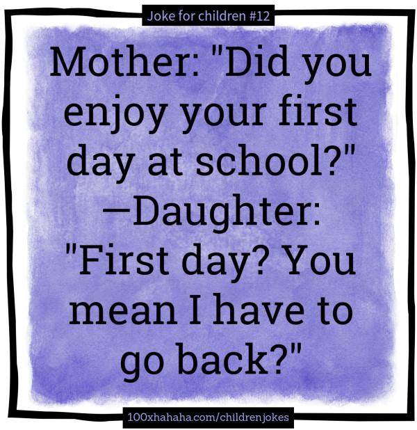 Mother: "Did you enjoy your first day at school?" —Daughter: "First day? You mean I have to go back?"