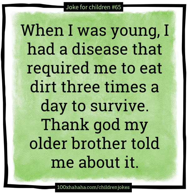 When I was young, I had a disease that required me to eat dirt three times a day to survive. Thank god my older brother told me about it.