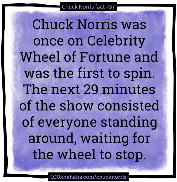 Chuck Norris was once on Celebrity Wheel of Fortune and was the first to spin. The next 29 minutes of the show consisted of everyone standing around, waiting for the wheel to stop.