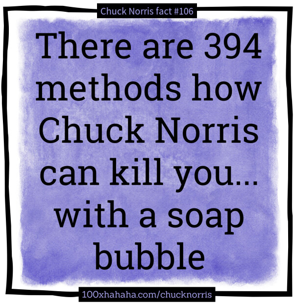 There are 394 methods how Chuck Norris can kill you... with a soap bubble