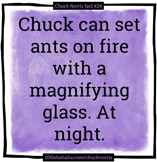 Chuck can set ants on fire with a magnifying glass. At night.