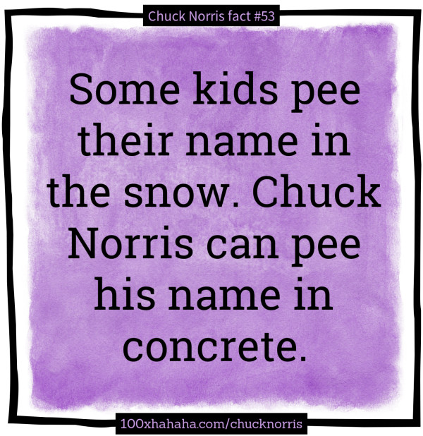Some kids pee their name in the snow. Chuck Norris can pee his name in concrete.