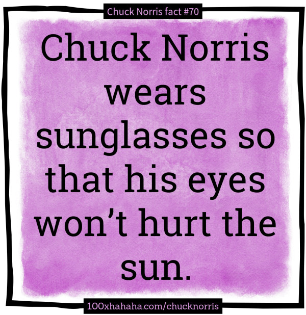 Chuck Norris wears sunglasses so that his eyes won't hurt the sun