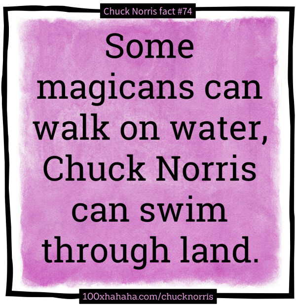Some magicans can walk on water, Chuck Norris can swim through land.