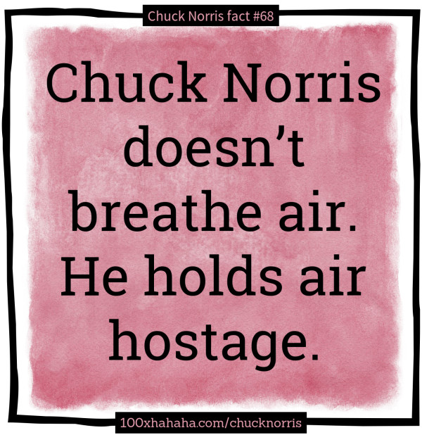 Chuck Norris doesn't breathe air. He holds air hostage.