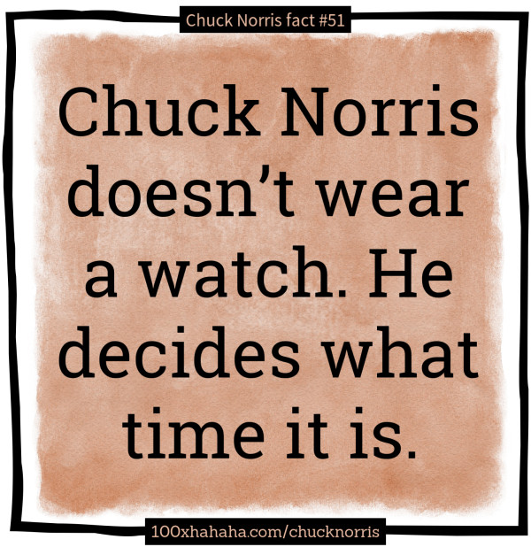 Chuck Norris doesn't wear a watch. He decides what time it is.