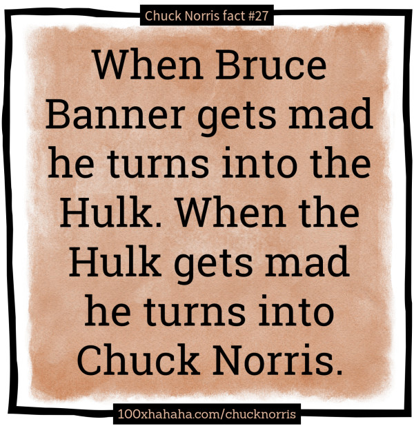 When Bruce Banner gets mad he turns into the Hulk. When the Hulk gets mad he turns into Chuck Norris.