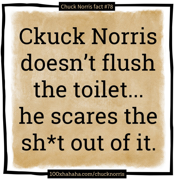 Ckuck Norris doesn't flush the toilet... he scares the sh*t out of it.