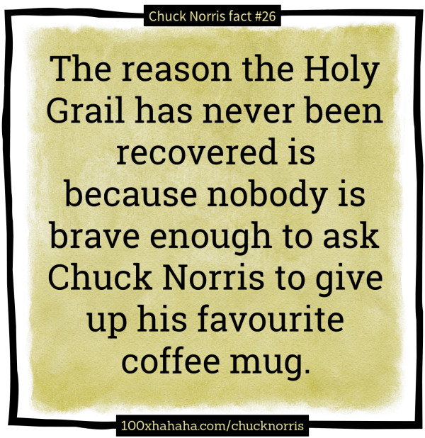 The reason the Holy Grail has never been recovered is because nobody is brave enough to ask Chuck Norris to give up his favourite coffee mug