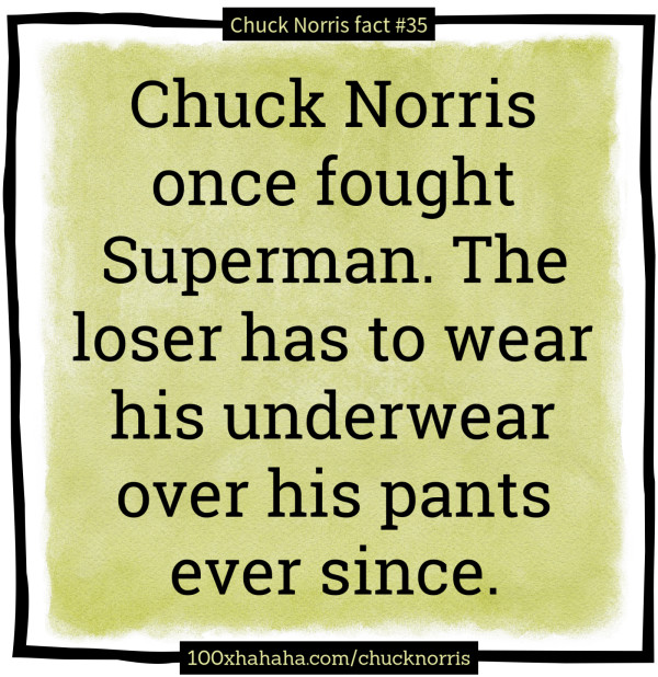 Chuck Norris once fought Superman. The loser has to wear his underwear over his pants ever since.